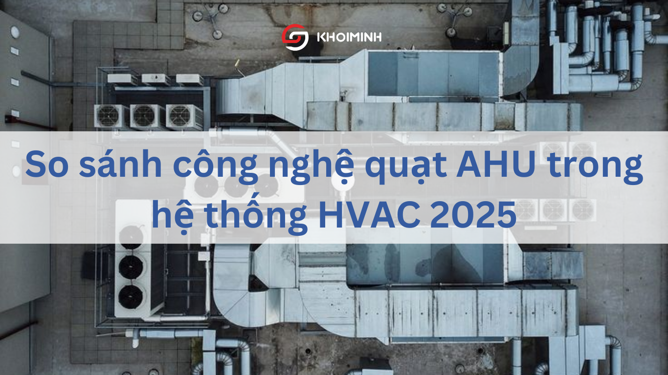 So sánh công nghệ quạt AHU trong hệ thống HVAC 2025